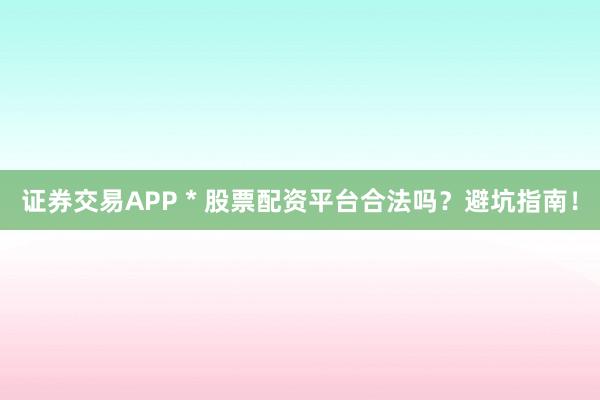 证券交易APP * 股票配资平台合法吗？避坑指南！