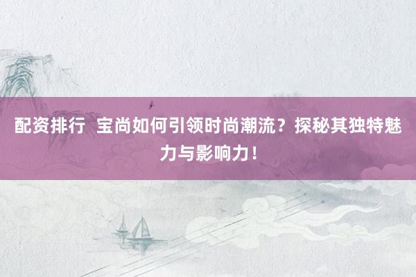 配资排行  宝尚如何引领时尚潮流？探秘其独特魅力与影响力！
