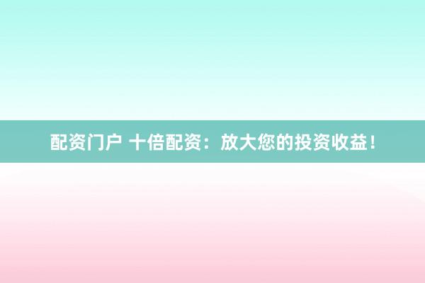 配资门户 十倍配资：放大您的投资收益！