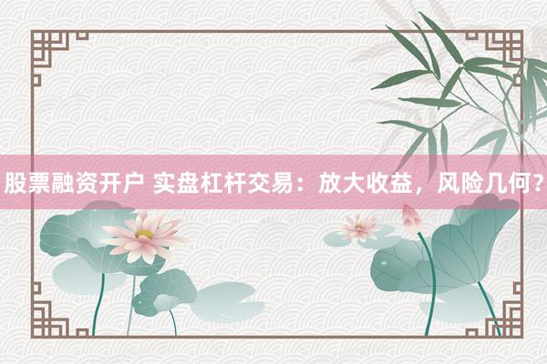 股票融资开户 实盘杠杆交易：放大收益，风险几何？