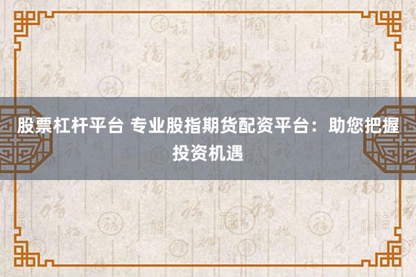 股票杠杆平台 专业股指期货配资平台：助您把握投资机遇