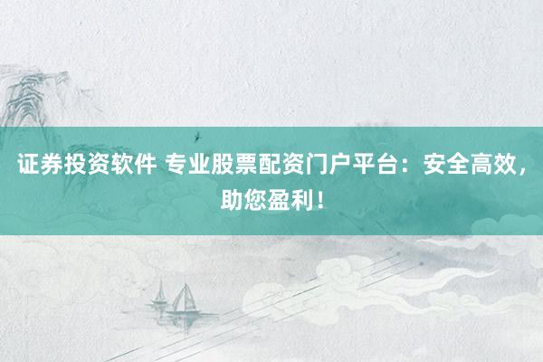 证券投资软件 专业股票配资门户平台：安全高效，助您盈利！
