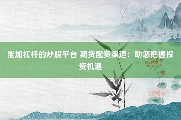 能加杠杆的炒股平台 期货配资渠道：助您把握投资机遇
