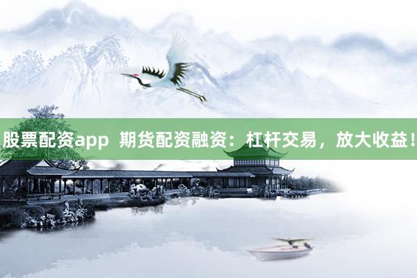 股票配资app  期货配资融资：杠杆交易，放大收益！