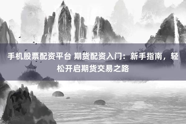 手机股票配资平台 期货配资入门：新手指南，轻松开启期货交易之路