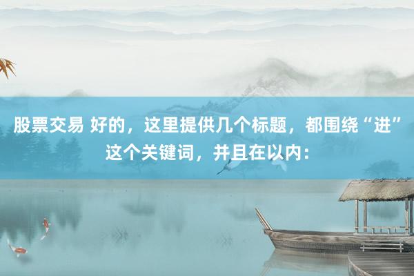 股票交易 好的，这里提供几个标题，都围绕“进”这个关键词，并且在以内：
