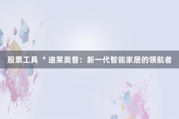 股票工具  * 迪莱奥普：新一代智能家居的领航者
