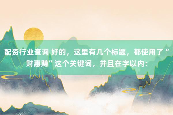 配资行业查询 好的，这里有几个标题，都使用了“财惠赚”这个关键词，并且在字以内：