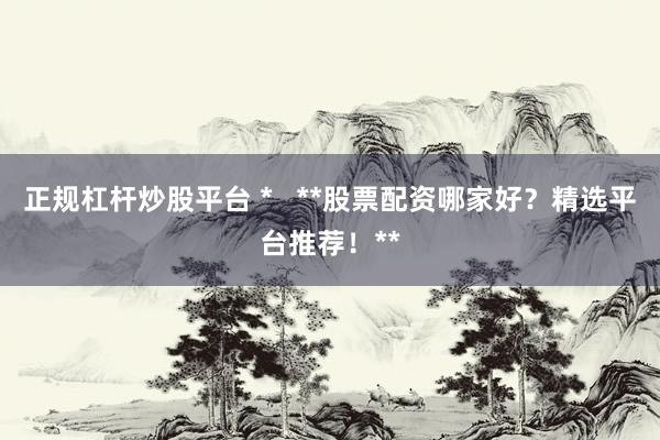 正规杠杆炒股平台 *   **股票配资哪家好？精选平台推荐！**