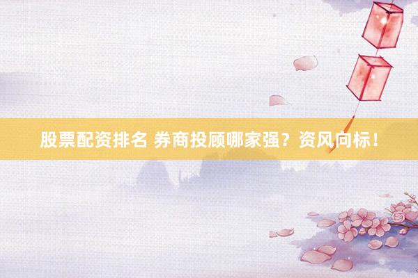 股票配资排名 券商投顾哪家强？资风向标！