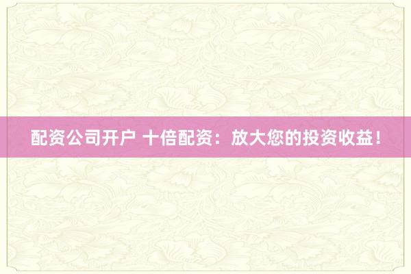配资公司开户 十倍配资：放大您的投资收益！