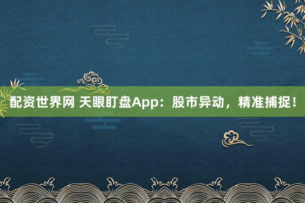 配资世界网 天眼盯盘App：股市异动，精准捕捉！