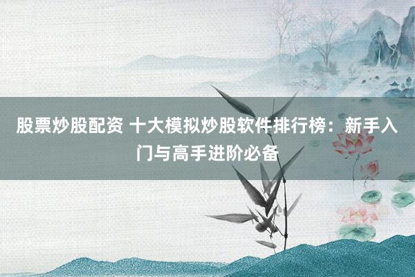 股票炒股配资 十大模拟炒股软件排行榜：新手入门与高手进阶必备