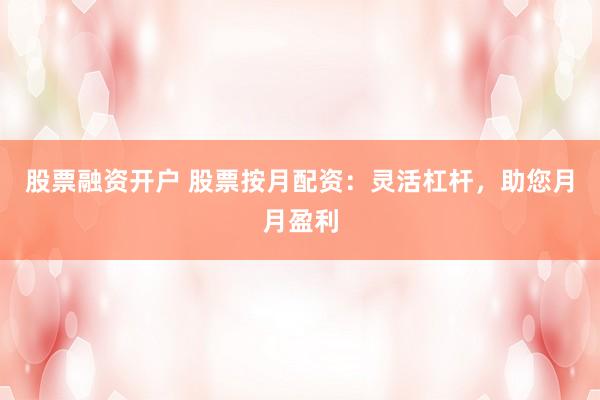 股票融资开户 股票按月配资：灵活杠杆，助您月月盈利