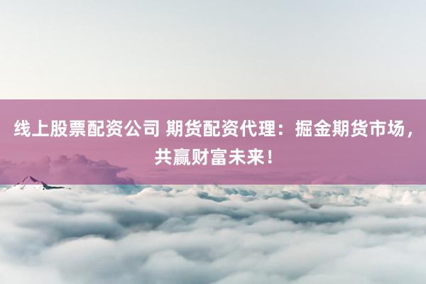 线上股票配资公司 期货配资代理：掘金期货市场，共赢财富未来！