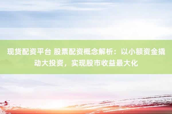 现货配资平台 股票配资概念解析：以小额资金撬动大投资，实现股市收益最大化