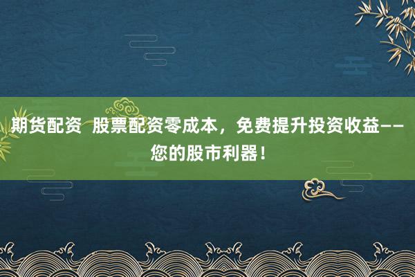 期货配资  股票配资零成本，免费提升投资收益——您的股市利器！