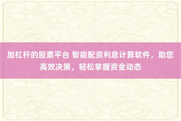 加杠杆的股票平台 智能配资利息计算软件，助您高效决策，轻松掌握资金动态