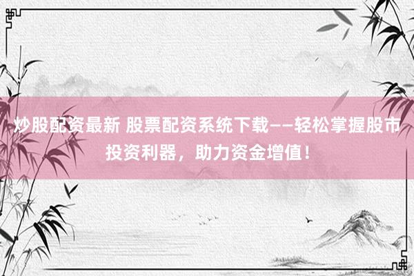 炒股配资最新 股票配资系统下载——轻松掌握股市投资利器，助力资金增值！