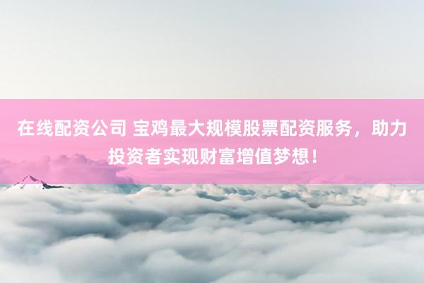 在线配资公司 宝鸡最大规模股票配资服务，助力投资者实现财富增值梦想！