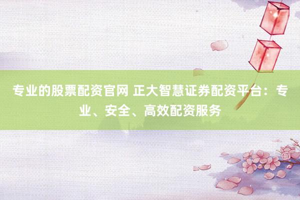 专业的股票配资官网 正大智慧证券配资平台：专业、安全、高效配资服务