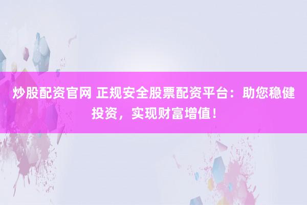 炒股配资官网 正规安全股票配资平台：助您稳健投资，实现财富增值！