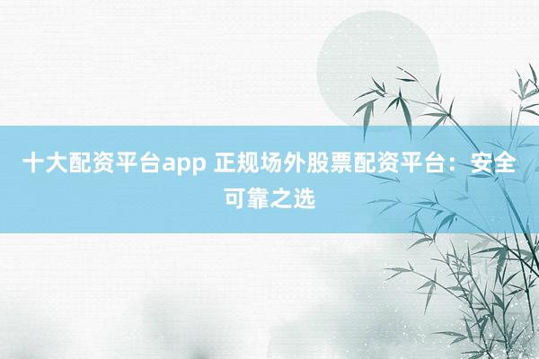 十大配资平台app 正规场外股票配资平台：安全可靠之选