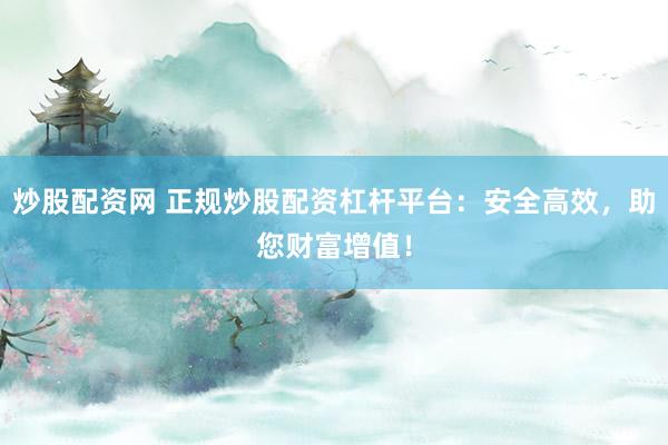 炒股配资网 正规炒股配资杠杆平台：安全高效，助您财富增值！