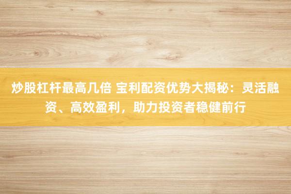 炒股杠杆最高几倍 宝利配资优势大揭秘：灵活融资、高效盈利，助力投资者稳健前行