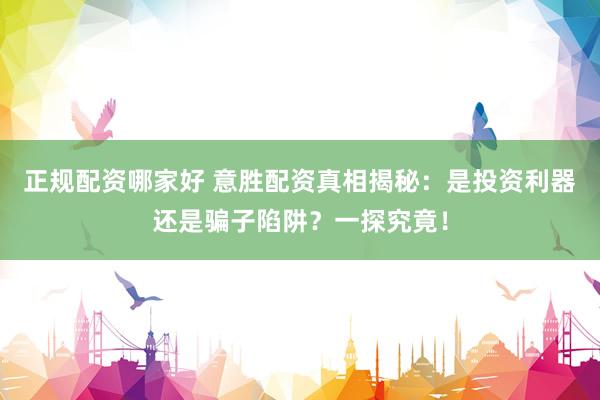 正规配资哪家好 意胜配资真相揭秘：是投资利器还是骗子陷阱？一探究竟！