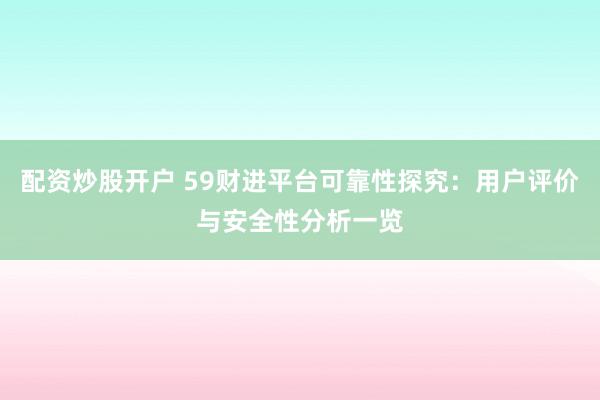 配资炒股开户 59财进平台可靠性探究：用户评价与安全性分析一览