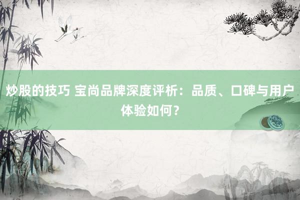 炒股的技巧 宝尚品牌深度评析：品质、口碑与用户体验如何？
