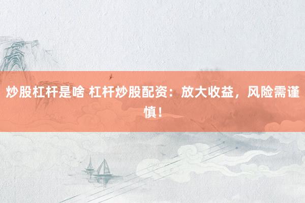炒股杠杆是啥 杠杆炒股配资：放大收益，风险需谨慎！