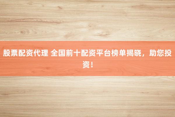 股票配资代理 全国前十配资平台榜单揭晓，助您投资！