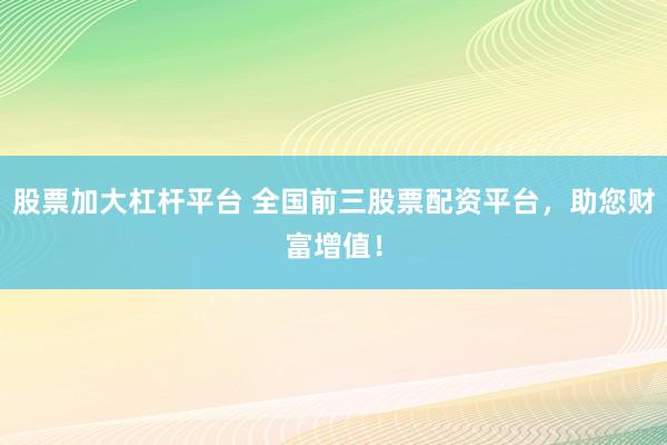 股票加大杠杆平台 全国前三股票配资平台，助您财富增值！