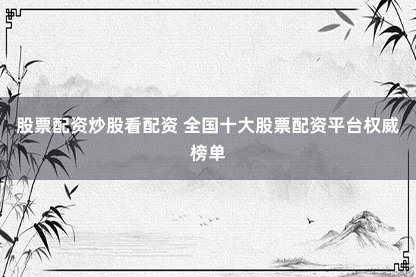 股票配资炒股看配资 全国十大股票配资平台权威榜单