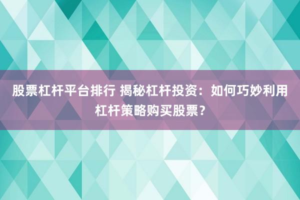 股票杠杆平台排行 揭秘杠杆投资：如何巧妙利用杠杆策略购买股票？