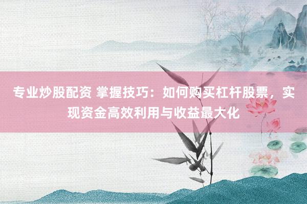 专业炒股配资 掌握技巧：如何购买杠杆股票，实现资金高效利用与收益最大化