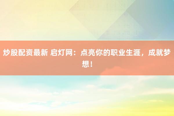 炒股配资最新 启灯网：点亮你的职业生涯，成就梦想！
