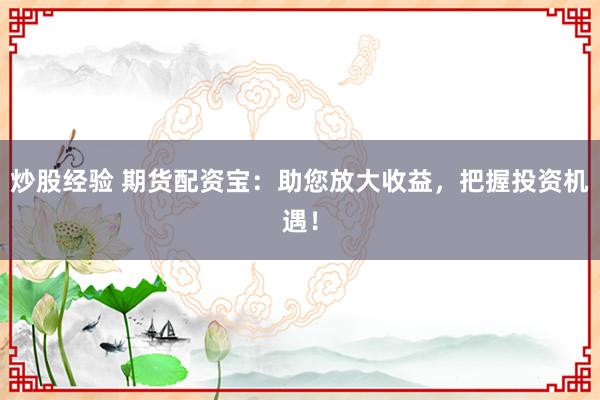 炒股经验 期货配资宝：助您放大收益，把握投资机遇！