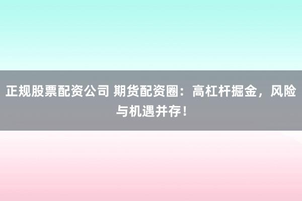 正规股票配资公司 期货配资圈：高杠杆掘金，风险与机遇并存！