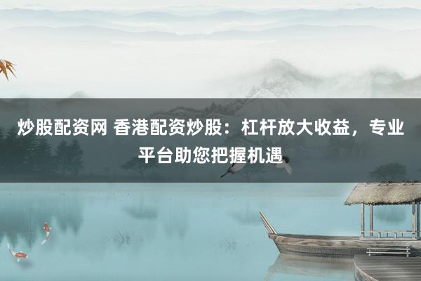 炒股配资网 香港配资炒股：杠杆放大收益，专业平台助您把握机遇