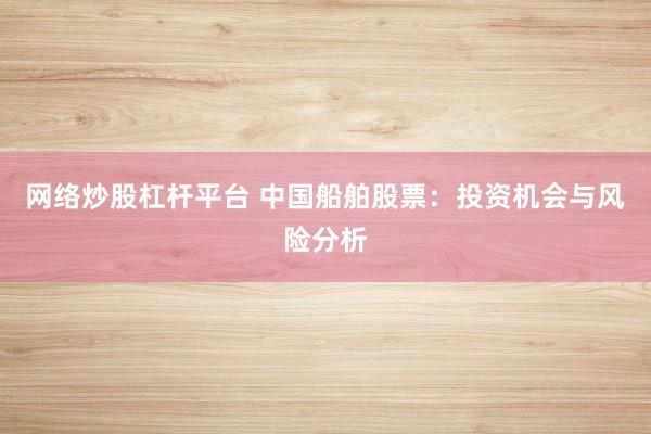 网络炒股杠杆平台 中国船舶股票：投资机会与风险分析