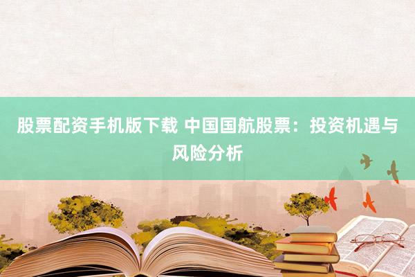 股票配资手机版下载 中国国航股票：投资机遇与风险分析