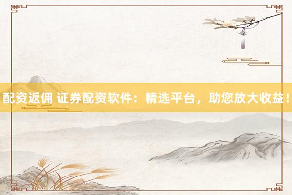 配资返佣 证券配资软件：精选平台，助您放大收益！