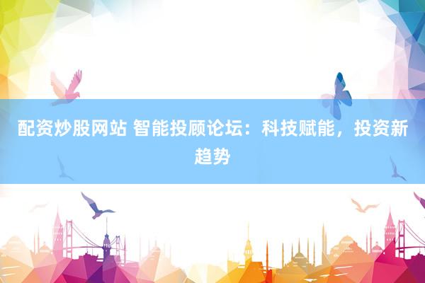 配资炒股网站 智能投顾论坛：科技赋能，投资新趋势