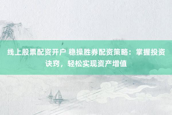 线上股票配资开户 稳操胜券配资策略：掌握投资诀窍，轻松实现资产增值