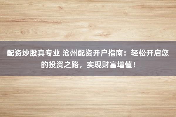 配资炒股真专业 沧州配资开户指南：轻松开启您的投资之路，实现财富增值！