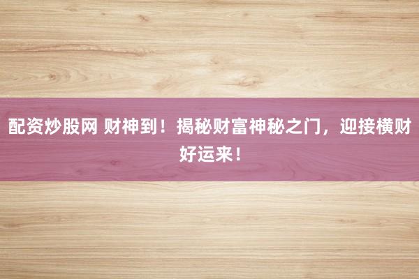 配资炒股网 财神到！揭秘财富神秘之门，迎接横财好运来！
