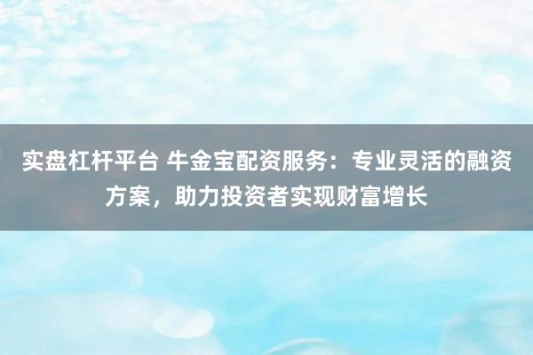 实盘杠杆平台 牛金宝配资服务：专业灵活的融资方案，助力投资者实现财富增长